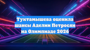 Туктамышева оценилa шансы Аделии Петросян на Олимпиаде 2026