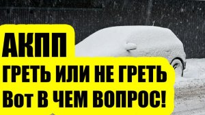 АКПП зимой: прогревать или нет — правда от слесаря
