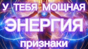 У ТЕБЯ МОЩНАЯ ЭНЕРГИЯ. ПРИЗНАКИ.