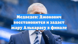 Медведев: Джокович восстановится и задаст жару Алькарасу в финале
