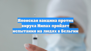 Японская вакцина против вируса Нипах пройдет испытания на людях в Бельгии
