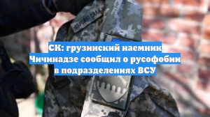 СК: грузинский наемник Чичинадзе сообщил о русофобии в подразделениях ВСУ