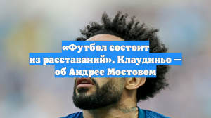 «Футбол состоит из расставаний». Клаудиньо — об Андрее Мостовом