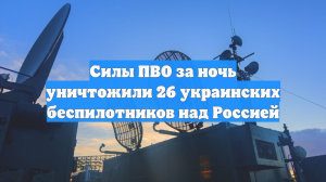 Силы ПВО за ночь уничтожили 26 украинских беспилотников над Россией
