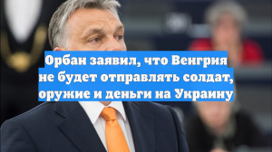 Орбан: Венгрия не собирается отправлять солдат, оружие и деньги на Украину