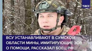 ВСУ устанавливают в Сумской области мины, имитирующие зов о помощи, рассказал боец РФ
