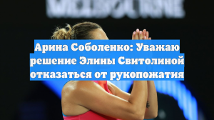 Соболенко хочет сказать, что уважает решение Свитолиной отказаться пожимать руку