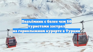 Подъёмник с более чем 50 туристами застрял на горнолыжном курорте в Турции