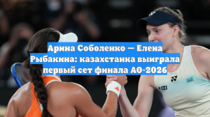 Арина Соболенко — Елена Рыбакина: казахстанка выиграла первый сет финала AO-2026