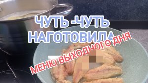 МЕНЮ ВЫХОДНОГО ДНЯ/НАГОТОВИЛА ЧУТЬ -ЧУТЬ