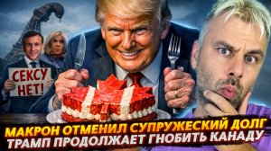 МАКРОН ОТМЕНИЛ СУПРУЖЕСКИЙ ДОЛГ | ТРАМП ПРОДОЛЖАЕТ ГНОБИТЬ КАНАДУ