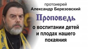 Проповедь о воспитании детей и плодах нашего покаяния (2026.01.30). Протоиерей Александр Березовский