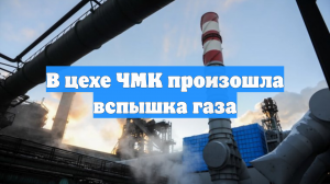 В цехе ЧМК произошла вспышка газа