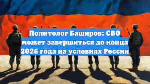 Политолог Баширов: СВО может завершиться до конца 2026 года на условиях России