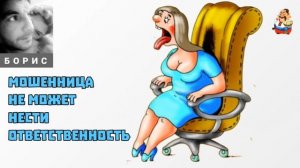 Борис. МОШЕННИЦА НЕ МОЖЕТ НЕСТИ ОТВЕТСТВЕННОСТЬ