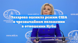 Захарова жёстко осудила США за радикальный рецидив стратегии давления на Кубу