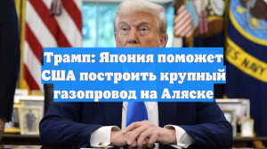 Трамп заявил об инвестициях Японии в аляскинский газопровод