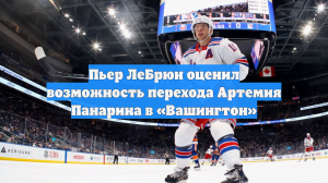Пьер ЛеБрюн оценил возможность перехода Артемия Панарина в «Вашингтон»