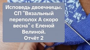 Еле успела на отчёт. СП "Вязальный переполох "А скоро весна" с Еленой Велиной. Отчёт 2.