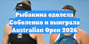 Арина Соболенко — Елена Рыбакина: казахстанка выиграла первый сет финала AO-2026