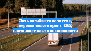 Дочь погибшего водителя, перевозившего дроны СБУ, настаивает на его невиновности