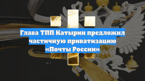 Глава ТПП Катырин предложил частичную приватизацию «Почты России»