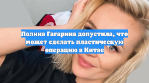 Полина Гагарина допустила, что может сделать пластическую операцию в Китае