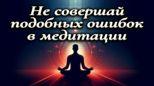 Не совершай подобных ошибок при освоении медитации!