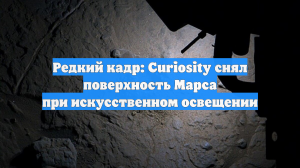Curiosity снял поверхность Марса при искусственном освещении при ночной операции