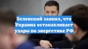 Зеленский заявил, что Украина останавливает удары по энергетике РФ