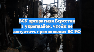 ВСУ превратили Бересток в укрепрайон, чтобы не допустить продвижения ВС РФ