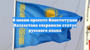 В новом проекте Конституции Казахстана сохранили статус русского языка