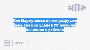 Под Мариуполем почти разрушен дом, где при ударе ВСУ погибли женщина и ребенок