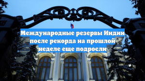 Международные резервы Индии после рекорда на прошлой неделе еще подросли