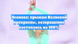 Леонова: прыжки Валиевой прекрасны, возвращение состоялось на 100%