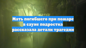 Мать погибшего при пожаре в сауне подростка рассказала детали трагедии