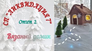 СП "ЛИКВИДАЦИЯ 7" Отчет 2. Вязаный домик.