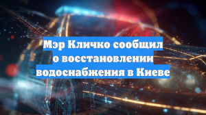 Мэр Кличко сообщил о восстановлении водоснабжения в Киеве