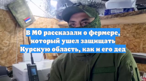 В МО рассказали о фермере, который ушел защищать Курскую область, как и его дед