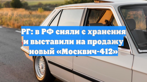 РГ: в РФ сняли с хранения и выставили на продажу новый «Москвич-412»