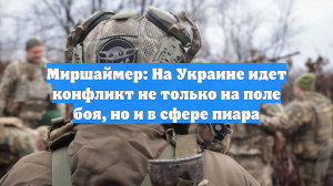 Миршаймер: На Украине идет конфликт не только на поле боя, но и в сфере пиара