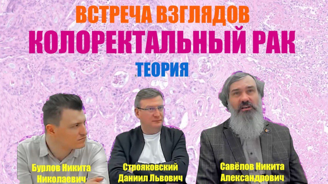 КОЛОРЕКТАЛЬНЫЙ РАК // Теория // ВСТРЕЧА ВЗГЛЯДОВ с Савёловым Н.А, Строяковским Д.Л и Бурловым Н.Н