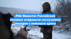 РИА Новости: Российские военные отправили сослуживцу подарок с помощью дрона