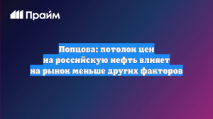 Попцова: потолок цен на российскую нефть влияет на рынок меньше других факторов