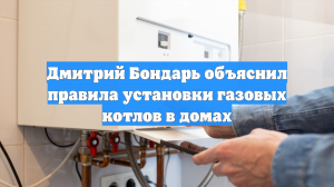 Дмитрий Бондарь объяснил правила установки газовых котлов в домах