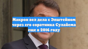 Макрон вел дела с Эпштейном через его соратника Сулайема еще в 2016 году
