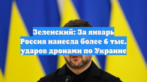 Зеленский: За январь Россия нанесла более 6 тыс. ударов дронами по Украине