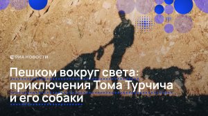 Пешком вокруг света: приключения Тома Турчича и его собаки