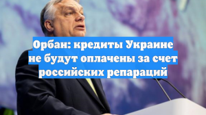 Орбан: европейцев обманывают, что кредиты Украины будут оплачены репарациями РФ