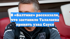 Спортдир «Балтики» рассказал о реакции Талалаева на уход Сауся